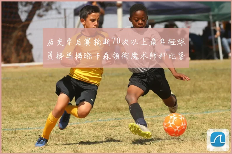 历史季后赛抢断70次以上最年轻球员榜单揭晓卡森领衔魔术师科比紧随其后