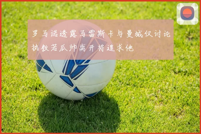 罗马诺透露马雷斯卡与曼城仅讨论执教若瓜帅离开将追求他