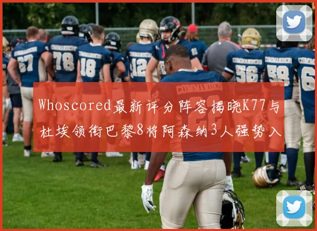Whoscored最新评分阵容揭晓K77与杜埃领衔巴黎8将阿森纳3人强势入选