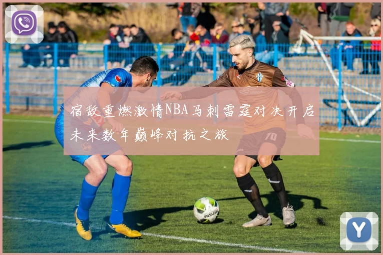 宿敌重燃激情NBA马刺雷霆对决开启未来数年巅峰对抗之旅