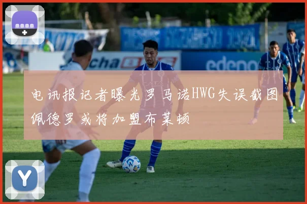 电讯报记者曝光罗马诺HWG失误截图佩德罗或将加盟布莱顿