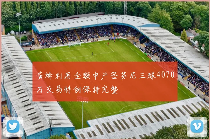 黄蜂利用全额中产签芬尼三球4070万交易特例保持完整