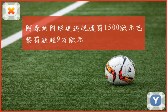 阿森纳因球迷违规遭罚1500欧元巴黎罚款超9万欧元