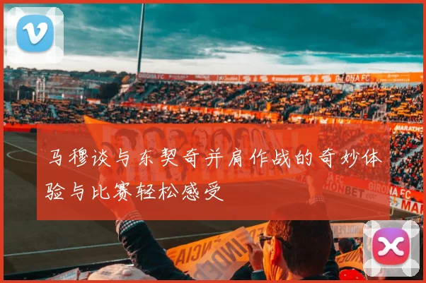 马穆谈与东契奇并肩作战的奇妙体验与比赛轻松感受