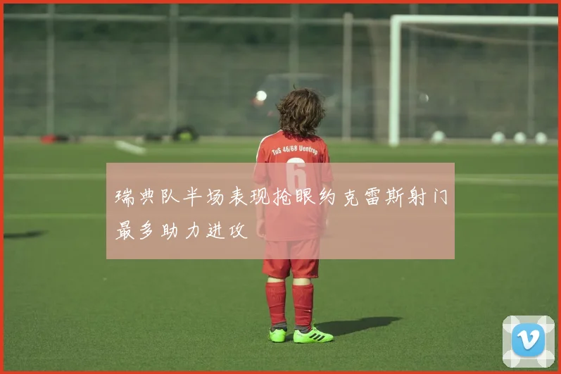 瑞典队半场表现抢眼约克雷斯射门最多助力进攻