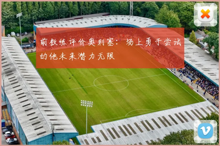 前教练评价奥利塞：场上勇于尝试的他未来潜力无限