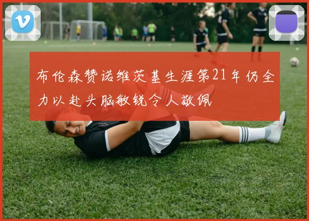 布伦森赞诺维茨基生涯第21年仍全力以赴头脑敏锐令人敬佩