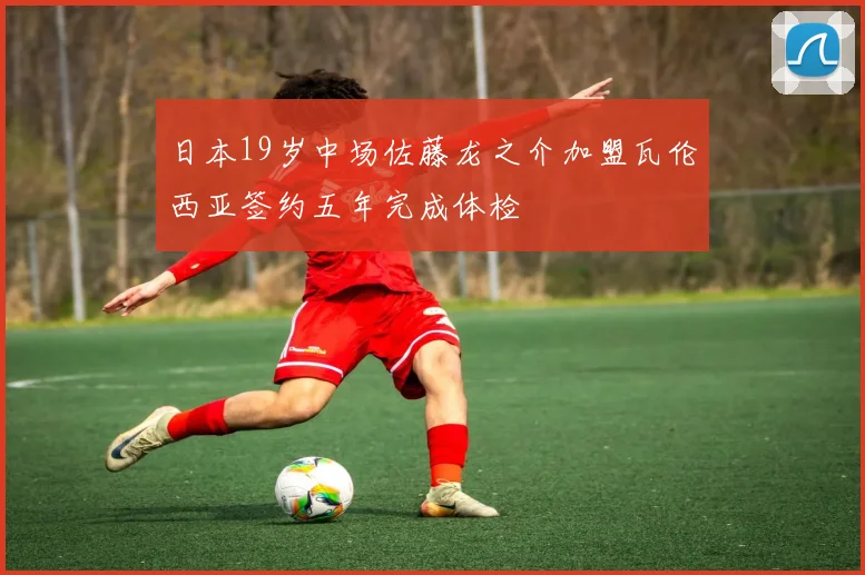日本19岁中场佐藤龙之介加盟瓦伦西亚签约五年完成体检