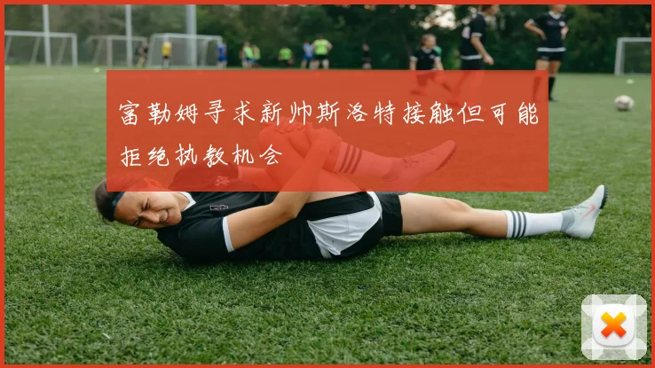 富勒姆寻求新帅斯洛特接触但可能拒绝执教机会
