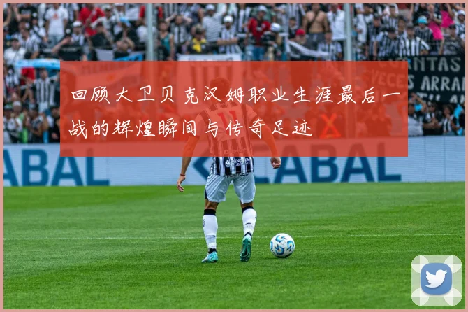 回顾大卫贝克汉姆职业生涯最后一战的辉煌瞬间与传奇足迹