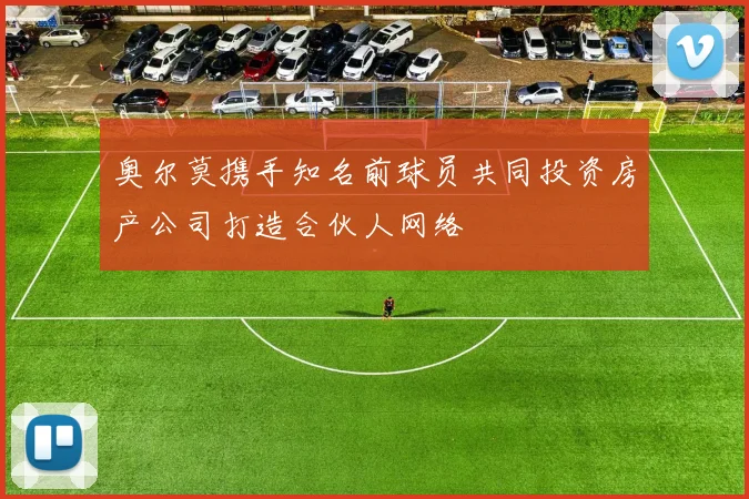 奥尔莫携手知名前球员共同投资房产公司打造合伙人网络