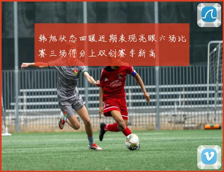 韩旭状态回暖近期表现亮眼六场比赛三场得分上双创赛季新高