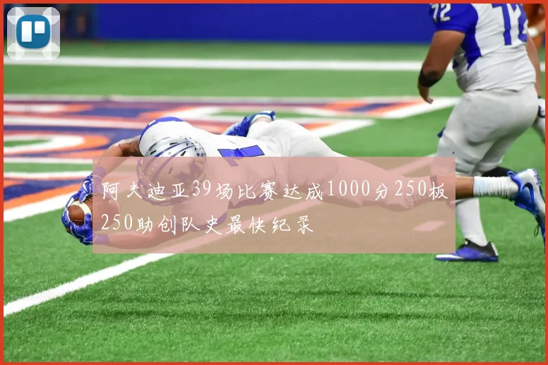 阿夫迪亚39场比赛达成1000分250板250助创队史最快纪录