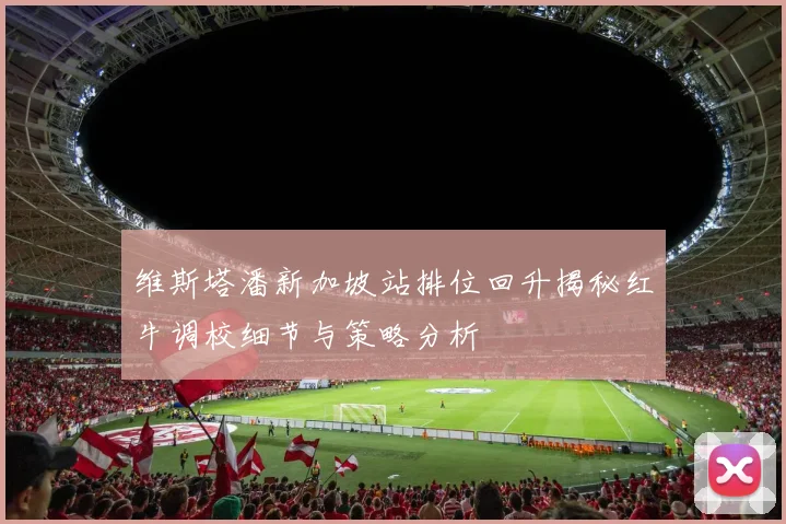 维斯塔潘新加坡站排位回升揭秘红牛调校细节与策略分析