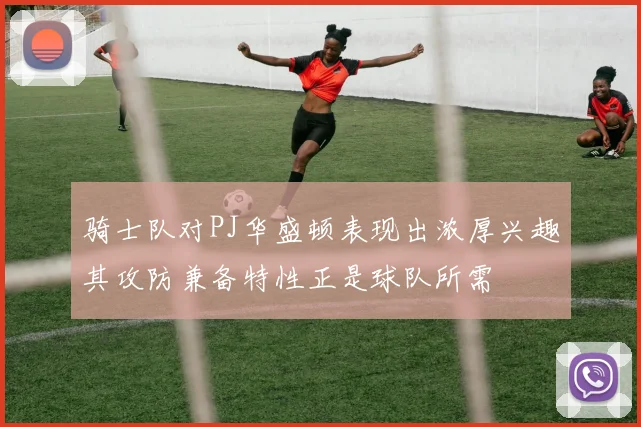 骑士队对PJ华盛顿表现出浓厚兴趣其攻防兼备特性正是球队所需