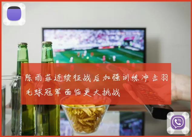 陈雨菲连续征战后加强训练冲击羽毛球冠军面临更大挑战